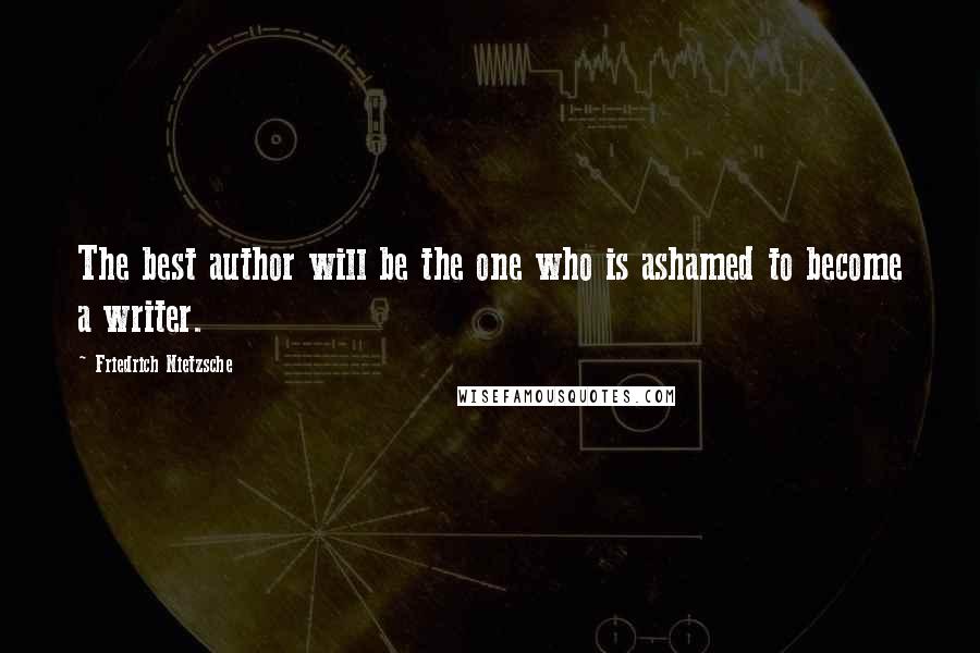 Friedrich Nietzsche Quotes: The best author will be the one who is ashamed to become a writer.