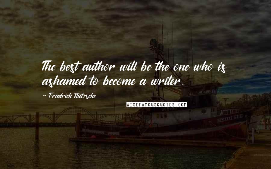 Friedrich Nietzsche Quotes: The best author will be the one who is ashamed to become a writer.