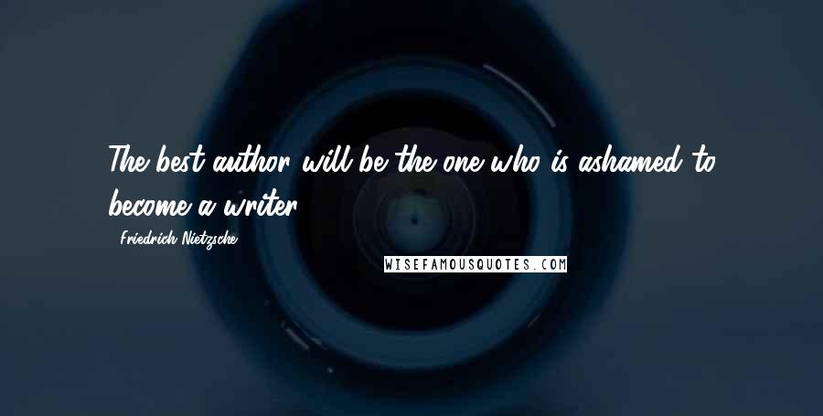 Friedrich Nietzsche Quotes: The best author will be the one who is ashamed to become a writer.