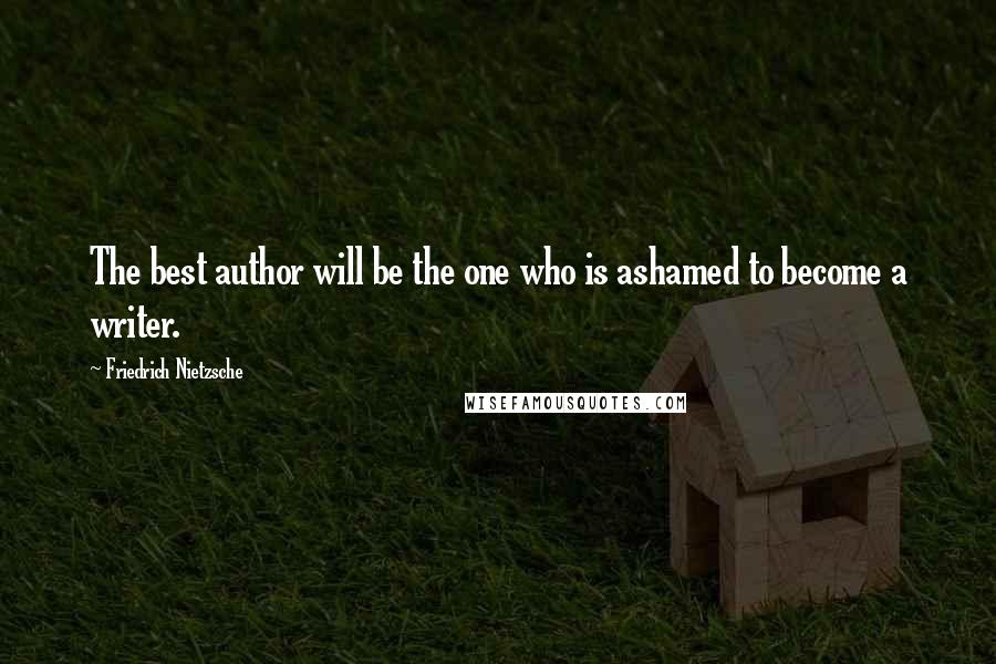 Friedrich Nietzsche Quotes: The best author will be the one who is ashamed to become a writer.