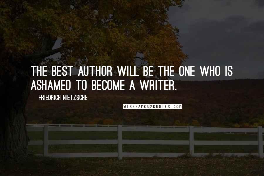Friedrich Nietzsche Quotes: The best author will be the one who is ashamed to become a writer.
