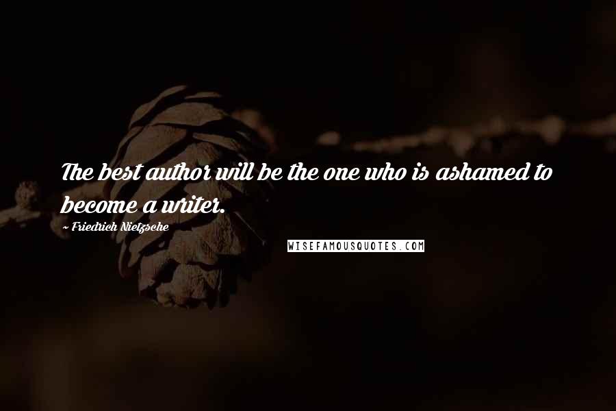 Friedrich Nietzsche Quotes: The best author will be the one who is ashamed to become a writer.