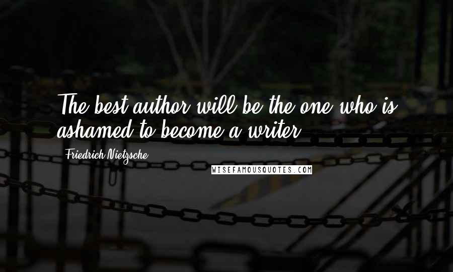 Friedrich Nietzsche Quotes: The best author will be the one who is ashamed to become a writer.
