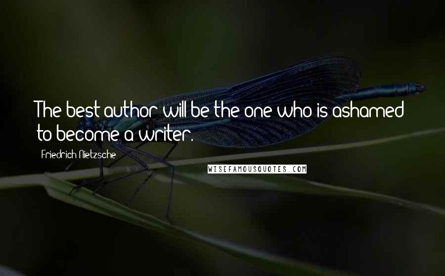 Friedrich Nietzsche Quotes: The best author will be the one who is ashamed to become a writer.