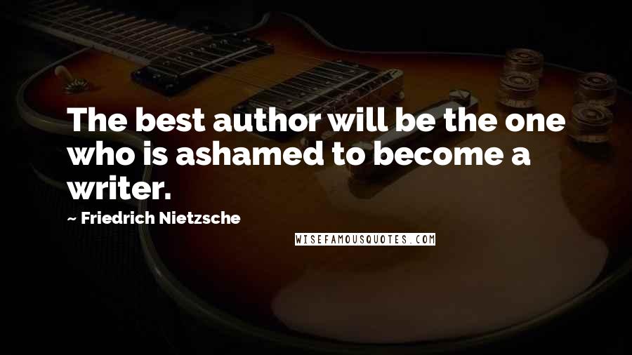Friedrich Nietzsche Quotes: The best author will be the one who is ashamed to become a writer.