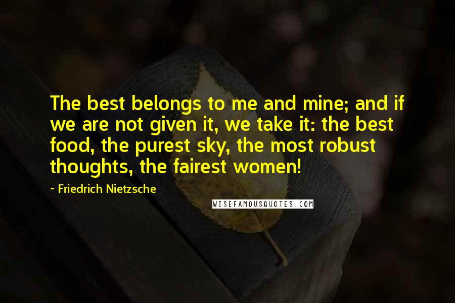 Friedrich Nietzsche Quotes: The best belongs to me and mine; and if we are not given it, we take it: the best food, the purest sky, the most robust thoughts, the fairest women!