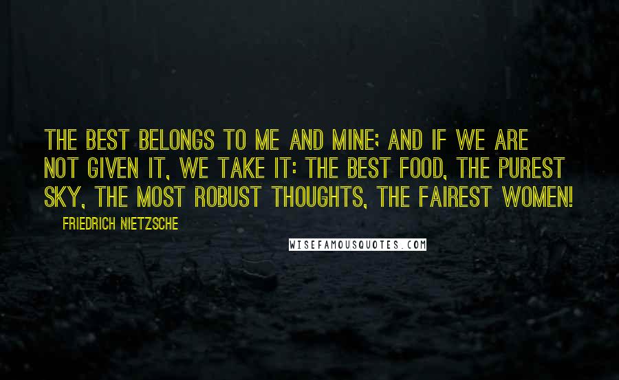 Friedrich Nietzsche Quotes: The best belongs to me and mine; and if we are not given it, we take it: the best food, the purest sky, the most robust thoughts, the fairest women!