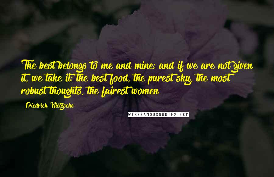 Friedrich Nietzsche Quotes: The best belongs to me and mine; and if we are not given it, we take it: the best food, the purest sky, the most robust thoughts, the fairest women!
