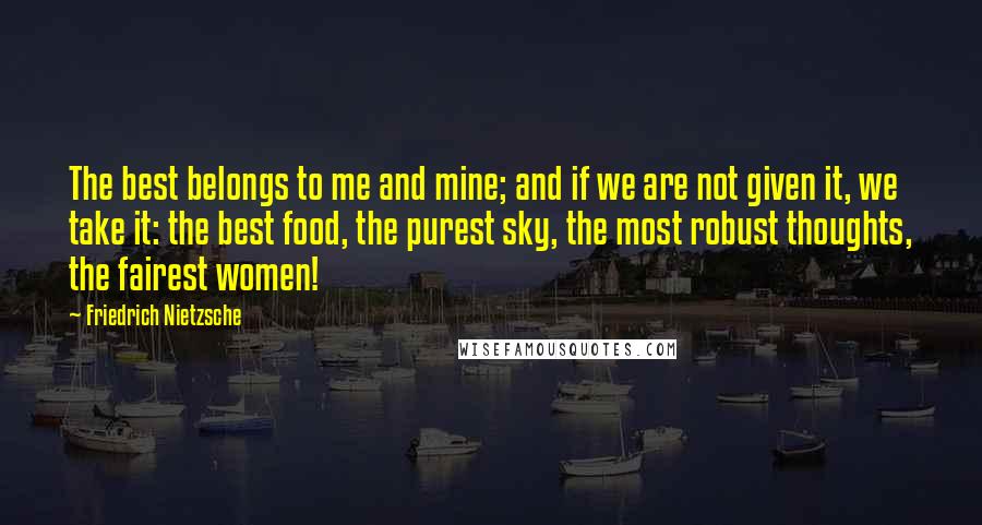 Friedrich Nietzsche Quotes: The best belongs to me and mine; and if we are not given it, we take it: the best food, the purest sky, the most robust thoughts, the fairest women!