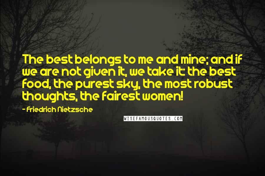 Friedrich Nietzsche Quotes: The best belongs to me and mine; and if we are not given it, we take it: the best food, the purest sky, the most robust thoughts, the fairest women!