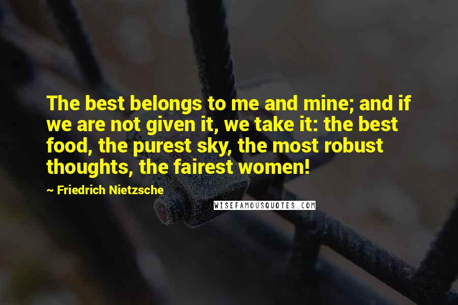Friedrich Nietzsche Quotes: The best belongs to me and mine; and if we are not given it, we take it: the best food, the purest sky, the most robust thoughts, the fairest women!