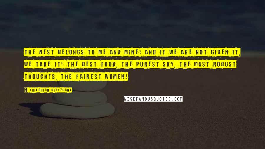 Friedrich Nietzsche Quotes: The best belongs to me and mine; and if we are not given it, we take it: the best food, the purest sky, the most robust thoughts, the fairest women!