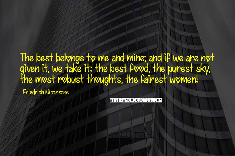 Friedrich Nietzsche Quotes: The best belongs to me and mine; and if we are not given it, we take it: the best food, the purest sky, the most robust thoughts, the fairest women!