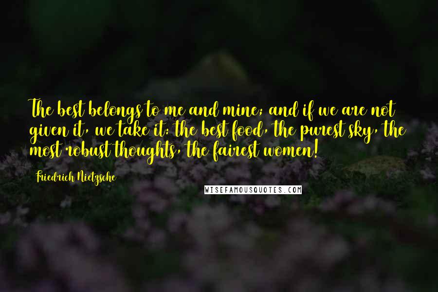 Friedrich Nietzsche Quotes: The best belongs to me and mine; and if we are not given it, we take it: the best food, the purest sky, the most robust thoughts, the fairest women!