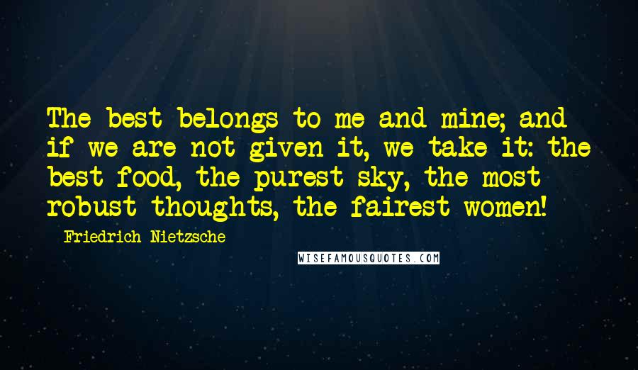 Friedrich Nietzsche Quotes: The best belongs to me and mine; and if we are not given it, we take it: the best food, the purest sky, the most robust thoughts, the fairest women!