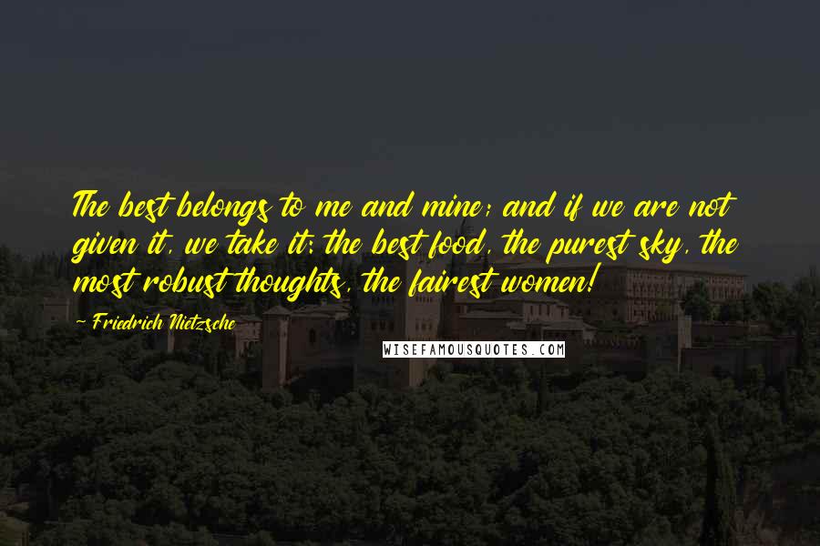 Friedrich Nietzsche Quotes: The best belongs to me and mine; and if we are not given it, we take it: the best food, the purest sky, the most robust thoughts, the fairest women!