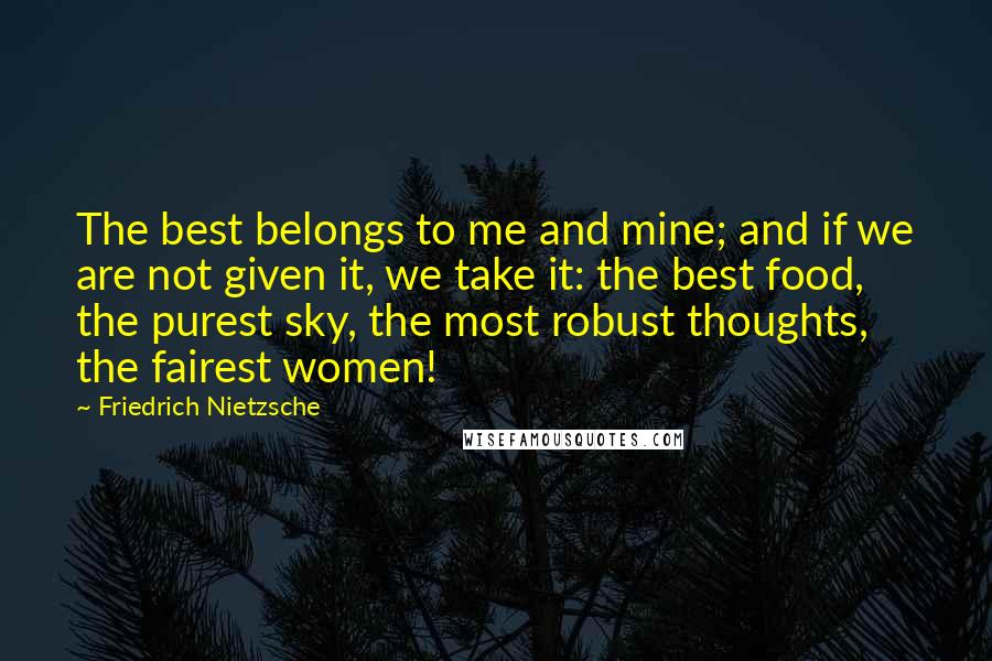 Friedrich Nietzsche Quotes: The best belongs to me and mine; and if we are not given it, we take it: the best food, the purest sky, the most robust thoughts, the fairest women!