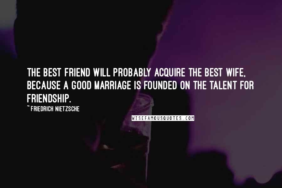 Friedrich Nietzsche Quotes: The best friend will probably acquire the best wife, because a good marriage is founded on the talent for friendship.