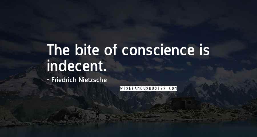 Friedrich Nietzsche Quotes: The bite of conscience is indecent.