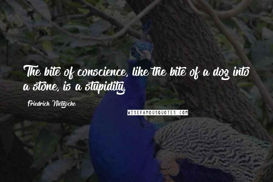 Friedrich Nietzsche Quotes: The bite of conscience, like the bite of a dog into a stone, is a stupidity.