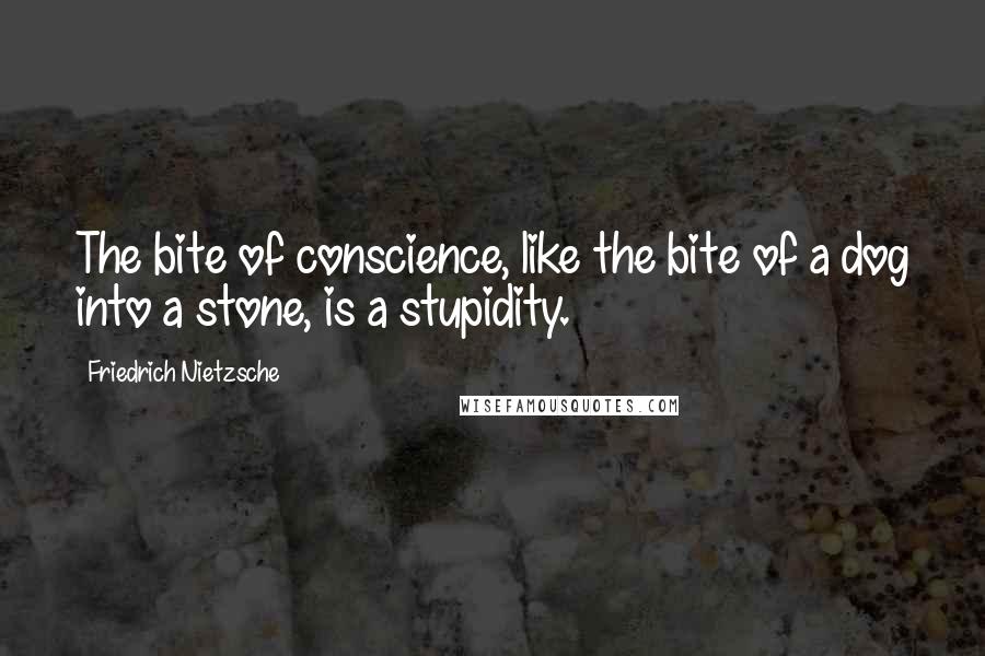 Friedrich Nietzsche Quotes: The bite of conscience, like the bite of a dog into a stone, is a stupidity.