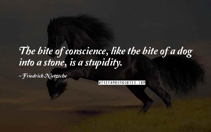 Friedrich Nietzsche Quotes: The bite of conscience, like the bite of a dog into a stone, is a stupidity.