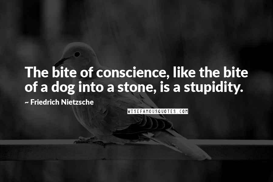 Friedrich Nietzsche Quotes: The bite of conscience, like the bite of a dog into a stone, is a stupidity.