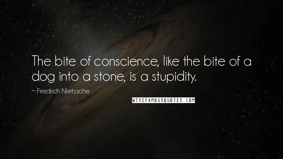Friedrich Nietzsche Quotes: The bite of conscience, like the bite of a dog into a stone, is a stupidity.
