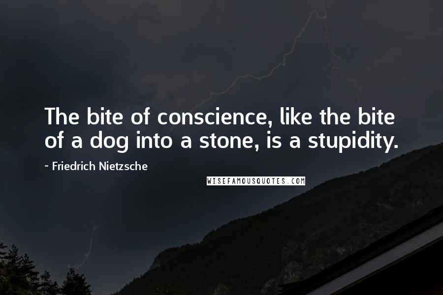 Friedrich Nietzsche Quotes: The bite of conscience, like the bite of a dog into a stone, is a stupidity.