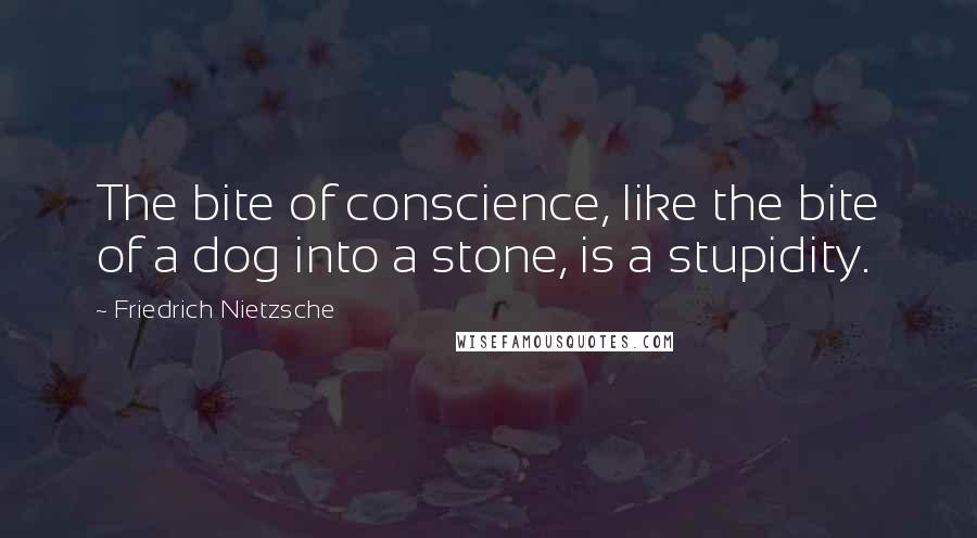 Friedrich Nietzsche Quotes: The bite of conscience, like the bite of a dog into a stone, is a stupidity.