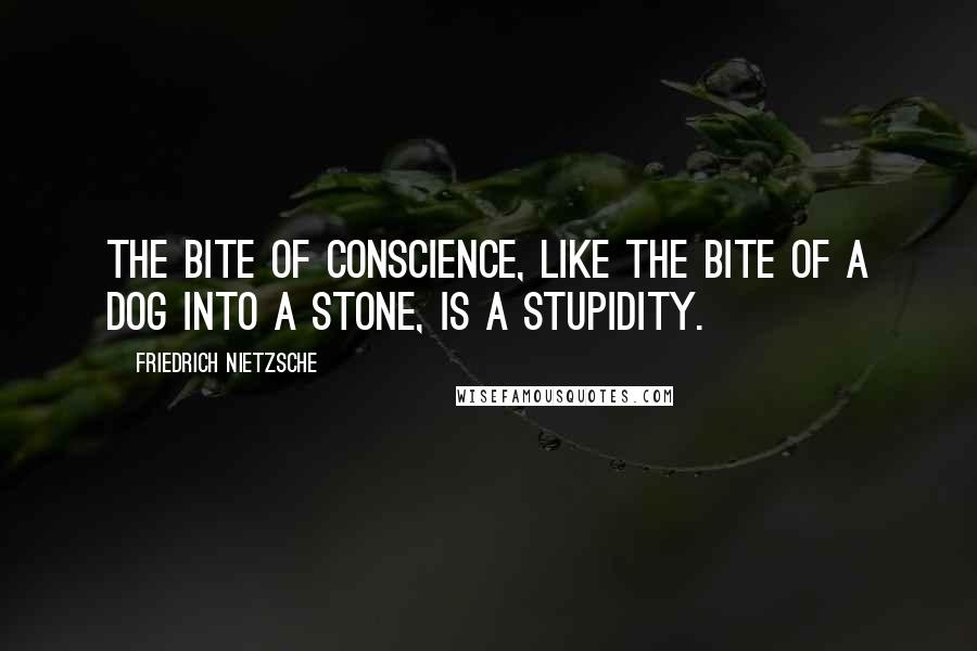 Friedrich Nietzsche Quotes: The bite of conscience, like the bite of a dog into a stone, is a stupidity.