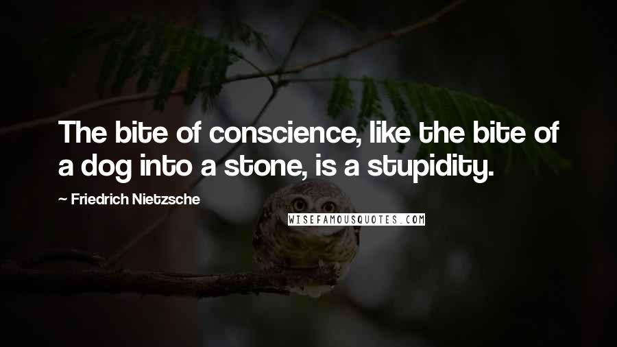 Friedrich Nietzsche Quotes: The bite of conscience, like the bite of a dog into a stone, is a stupidity.