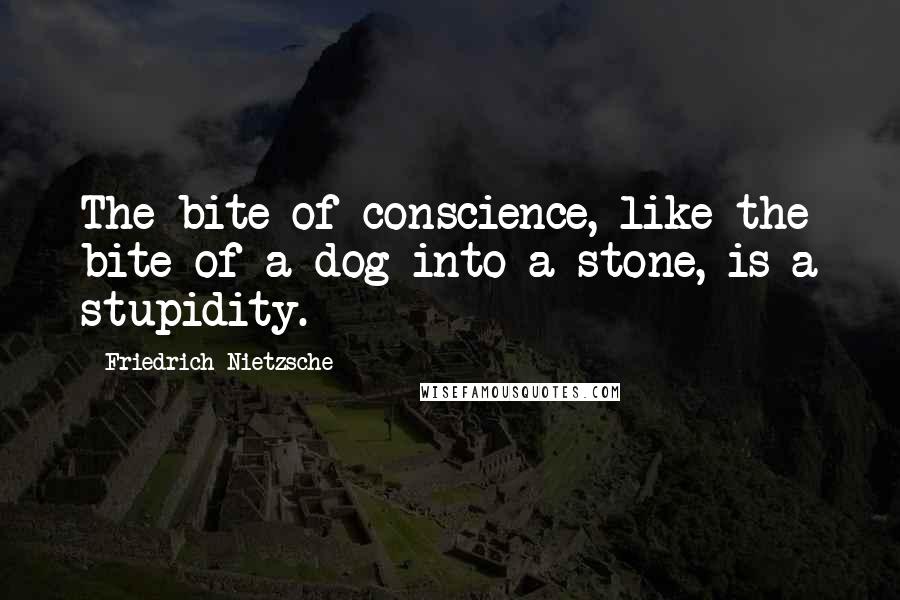 Friedrich Nietzsche Quotes: The bite of conscience, like the bite of a dog into a stone, is a stupidity.