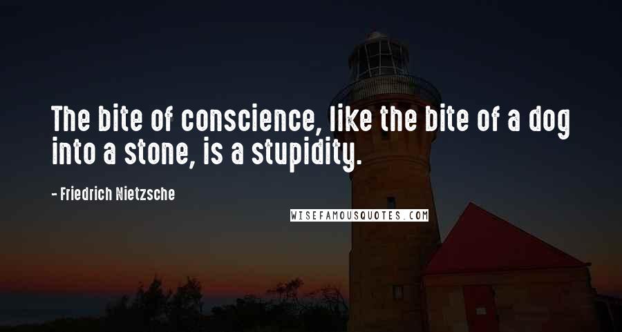Friedrich Nietzsche Quotes: The bite of conscience, like the bite of a dog into a stone, is a stupidity.