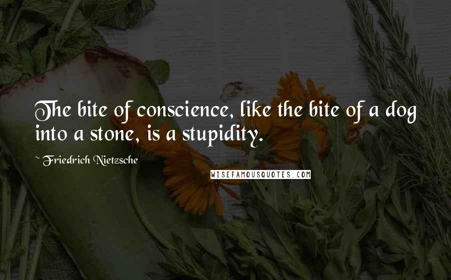 Friedrich Nietzsche Quotes: The bite of conscience, like the bite of a dog into a stone, is a stupidity.