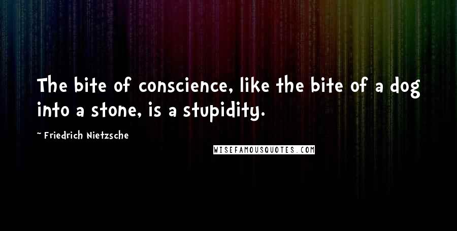 Friedrich Nietzsche Quotes: The bite of conscience, like the bite of a dog into a stone, is a stupidity.