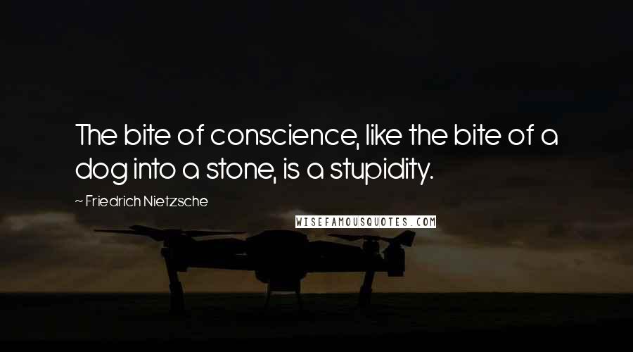 Friedrich Nietzsche Quotes: The bite of conscience, like the bite of a dog into a stone, is a stupidity.