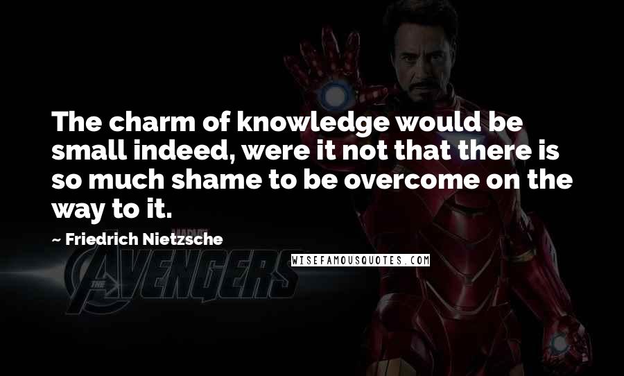 Friedrich Nietzsche Quotes: The charm of knowledge would be small indeed, were it not that there is so much shame to be overcome on the way to it.