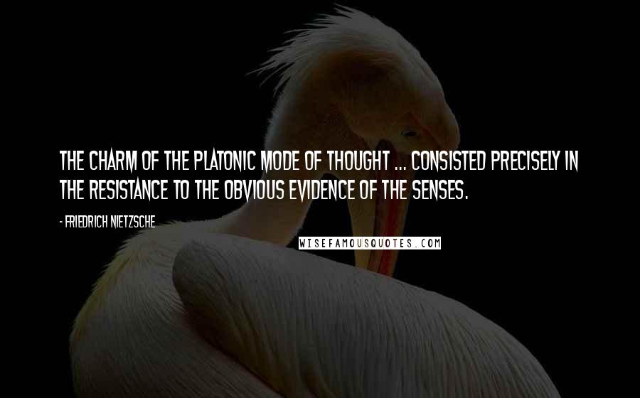Friedrich Nietzsche Quotes: The charm of the Platonic mode of thought ... consisted precisely in the resistance to the obvious evidence of the senses.
