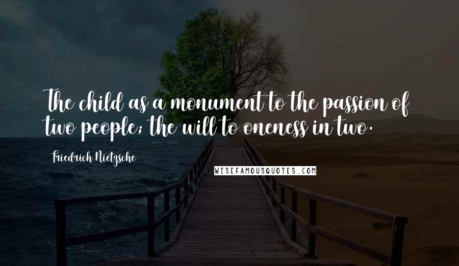 Friedrich Nietzsche Quotes: The child as a monument to the passion of two people; the will to oneness in two.