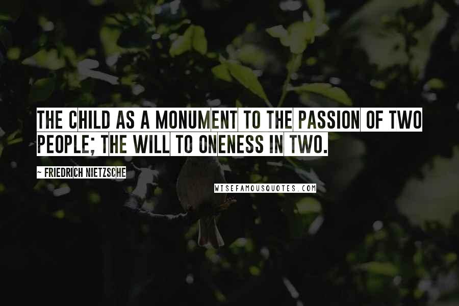 Friedrich Nietzsche Quotes: The child as a monument to the passion of two people; the will to oneness in two.