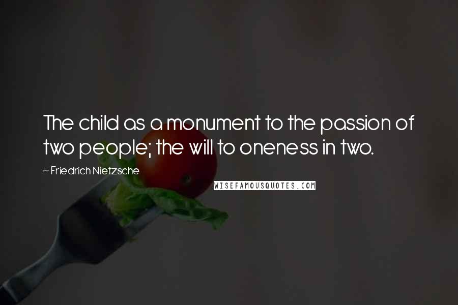 Friedrich Nietzsche Quotes: The child as a monument to the passion of two people; the will to oneness in two.