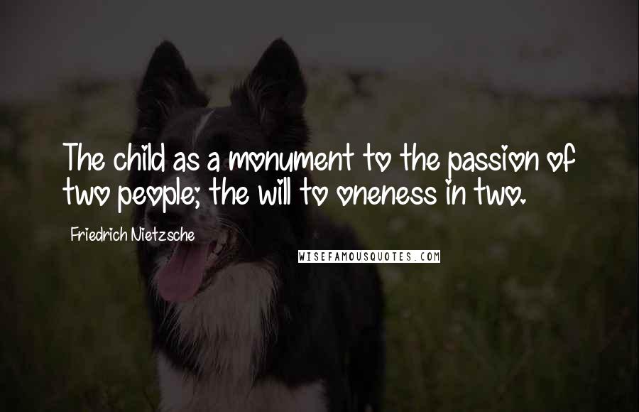 Friedrich Nietzsche Quotes: The child as a monument to the passion of two people; the will to oneness in two.