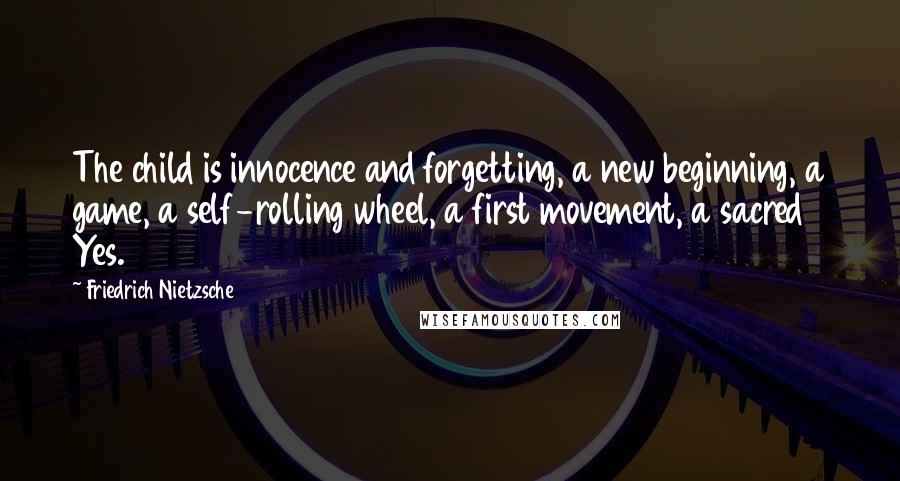 Friedrich Nietzsche Quotes: The child is innocence and forgetting, a new beginning, a game, a self-rolling wheel, a first movement, a sacred Yes.