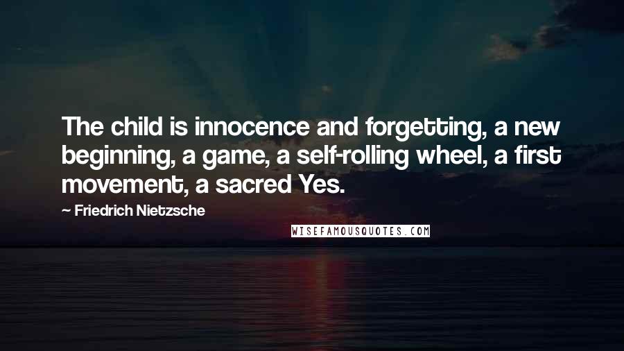 Friedrich Nietzsche Quotes: The child is innocence and forgetting, a new beginning, a game, a self-rolling wheel, a first movement, a sacred Yes.