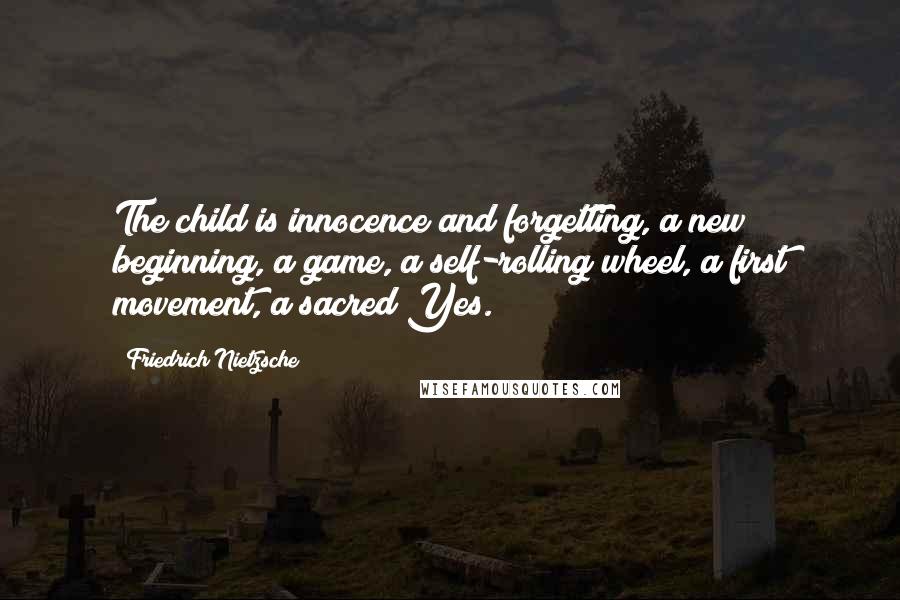 Friedrich Nietzsche Quotes: The child is innocence and forgetting, a new beginning, a game, a self-rolling wheel, a first movement, a sacred Yes.