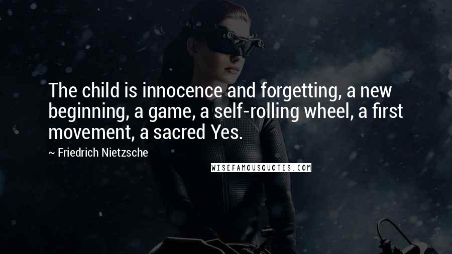 Friedrich Nietzsche Quotes: The child is innocence and forgetting, a new beginning, a game, a self-rolling wheel, a first movement, a sacred Yes.