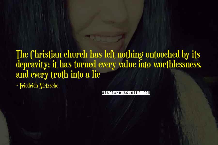 Friedrich Nietzsche Quotes: The Christian church has left nothing untouched by its depravity; it has turned every value into worthlessness, and every truth into a lie