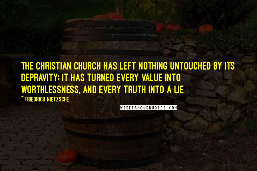 Friedrich Nietzsche Quotes: The Christian church has left nothing untouched by its depravity; it has turned every value into worthlessness, and every truth into a lie