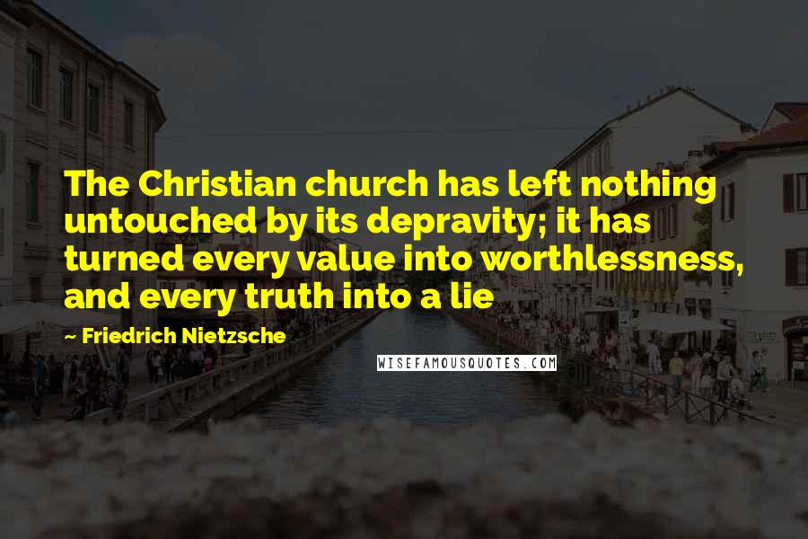 Friedrich Nietzsche Quotes: The Christian church has left nothing untouched by its depravity; it has turned every value into worthlessness, and every truth into a lie